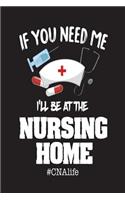 If You Need Me I'll Be At The Nursing Home #CNAlife: Appreciation Novelty Gift Notebook For Certified Nursing Assistants