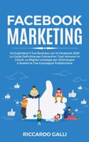 Facebook Marketing: Fai Esplodere il Tuo Business con le Facebook ADS! La Guida Definitiva per Convertire i Tuoi Annunci in Clienti. Le Migliori strategie per Ottimizza