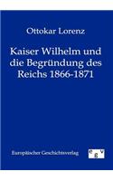 Kaiser Wilhelm und die Begründung des Reichs 1866-1871