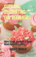 Cupcake Decorating for Beginners: More Things You Need To Know About Decorating Cake
