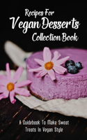 Recipes For Vegan Desserts Collection Book: A Guidebook To Make Sweat Treats In Vegan Style: Quick Vegan Dessert Recipes That Are Packed With Vegan Ingredients