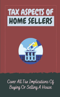 Tax Aspects Of Home Sellers: Cover All Tax Implications Of Buying Or Selling A House: Taxes On Selling A House