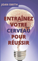 Entraînez Votre Cerveau Pour Réussir: Guide pratique du cerveau