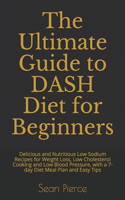 The Ultimate Guide to DASH Diet for Beginners: Delicious and Nutritious Low Sodium Recipes for Weight Loss, Low Cholesterol Cooking and Low Blood Pressure, with a 7-day Diet Meal Plan and Easy Ti