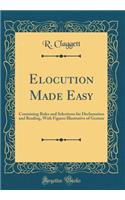 Elocution Made Easy: Containing Rules and Selections for Declamation and Reading, with Figures Illustrative of Gesture (Classic Reprint)