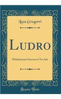 Ludro: Melodramma Giocoso in Tre Atti (Classic Reprint)