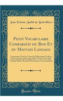 Petit Vocabulaire Comparatif du Bon Et du Mauvais Langage: Contenant Tous les Vices de l'Élocution Et de la Prononciation; Ouvrage Utile à Tous Ceux Qui Veulent Parler, Écrite Et Prononcer Correctement (Classic Reprint)