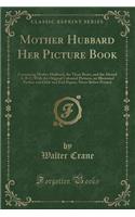 Mother Hubbard Her Picture Book: Containing Mother Hubbard, the Three Bears, and the Absurd A-B-C; With the Original Coloured Pictures, an Illustrated Preface and Odds and End Papers, Never Before Printed (Classic Reprint)