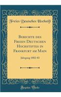 Berichte Des Freien Deutschen Hochstiftes in Frankfurt Am Main: Jahrgang 1882-83 (Classic Reprint)