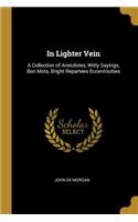 In Lighter Vein: A Collection of Anecdotes, Witty Sayings, Bon Mots, Bright Repartees Eccentricities