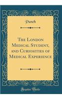 The London Medical Student, and Curiosities of Medical Experience (Classic Reprint)