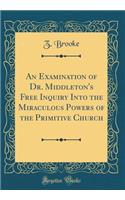 An Examination of Dr. Middleton's Free Inquiry Into the Miraculous Powers of the Primitive Church (Classic Reprint)