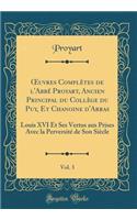 ?uvres Complètes de l'Abbé Proyart, Ancien Principal du Collège du Puy, Et Chanoine d'Arras, Vol. 3: Louis XVI Et Ses Vertus aux Prises Avec la Perversité de Son Siècle (Classic Reprint)