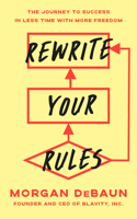 Rewrite Your Rules: The Journey to Success in Less Time with More Freedom