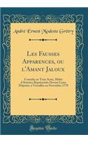Les Fausses Apparences, Ou l'Amant Jaloux: ComÃ©die En Trois Actes, MÃ¨lÃ©e d'Ariettes; ReprÃ©sentÃ©e Devant Leurs MajestÃ©s, Ã? Versailles En Novembre 1778 (Classic Reprint)