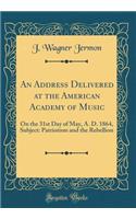 An Address Delivered at the American Academy of Music: On the 31st Day of May, A. D. 1864, Subject: Patriotism and the Rebellion (Classic Reprint)