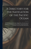 A Directory for the Navigation of the Pacific Ocean: With Descriptions of Its Coasts, Islands, Etc., From the Strait of Magalhaens to the Arctic Sea, and Those of Asia and Australia: Its Winds, Current