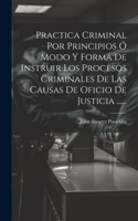 Practica Criminal Por Principios Ó Modo Y Forma De Instruir Los Procesos Criminales De Las Causas De Oficio De Justicia ......