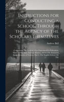 Instructions for Conducting a School, Through the Agency of the Scholars Themselves: Comprising The Analysis of an Experiment in Education, Made at The Male Asylum, Madras, 1879-1796. Extracted From Elements of Tuition, Part 2, The E