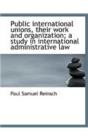 Public International Unions, Their Work and Organization; A Study in International Administrative La
