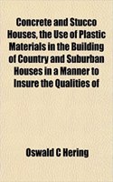 Concrete and Stucco Houses, the Use of Plastic Materials in the Building of Country and Suburban Houses in a Manner to Insure the Qualities of