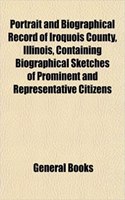 Portrait and Biographical Record of Iroquois County, Illinois, Containing Biographical Sketches of Prominent and Representative Citizens
