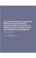Crayon Portraiture Complete Instructions for Making Crayon Portraits on Crayon Paper and on Platinum, Silver and Bromide Enlargements