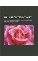 An Unrequited Loyalty; The Life of Edward Somerset, Earl of Glamorgan, Marquess of Worcester