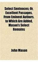 Select Sentences; Or, Excellent Passages, from Eminent Authors. to Which Are Added, Mason's Select Remains