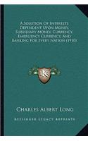 Solution Of Interests Dependent Upon Money, Subsidiary Money, Currency, Emergency Currency, And Banking For Every Nation (1910)