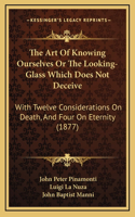 The Art Of Knowing Ourselves Or The Looking-Glass Which Does Not Deceive: With Twelve Considerations On Death, And Four On Eternity (1877)