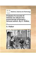 Analysis of a Course of Lectures on Natural and Experimental Philosophy. ... Second Edition. by A. Walker, ...
