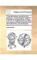 Three Discourses, Casuistical and Practical: I.--Concerning the Children's Mocking the Prophet Elisha. 2 Kings. II, 23, 24. II.--Explaining the True Sense and Meaning of Those Declarations the (English)