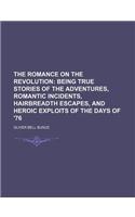 The Romance on the Revolution; Being True Stories of the Adventures, Romantic Incidents, Hairbreadth Escapes, and Heroic Exploits of the Days of '76