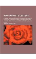 How to Write Letters; A Manual of Correspondence, Showing the Correct Structure, Composition, Punctuation, Formalities, and Uses of the Various Kinds
