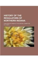 History of the Regulators of Northern Indiana; Published by Order of the Central Committee