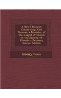 A Brief Memoir Concerning Abel Thomas, a Minister of the Gospel of Christ in the Society of Friends - Primary Source Edition