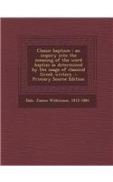 Classic Baptism: An Inquiry Into the Meaning of the Word Baptizo as Determined by the Usage of Classical Greek Writers