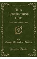 This Labyrinthine Life: A Tale of the Arizona Desert (Classic Reprint)