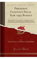 President Clinton's Fiscal Year 1997 Budget: Hearing Before the Committee on the Budget, House of Representatives, One Hundred Fourth Congress, Second Session, Hearing Held in Washington, DC, March 21, 1996 (Classic Reprint): Hearing Before the Committee on the Budget, House of Representatives, One Hundred Fourth Congress, Second Session, Hearing Held in Washington, DC, M