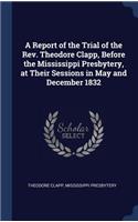 Report of the Trial of the Rev. Theodore Clapp, Before the Mississippi Presbytery, at Their Sessions in May and December 1832