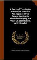 A Practical Treatise On Parturition. to Which Are Appended Two Papers, the One On Abdominal Surgery, the Other On Transfusion, by Dr. Blundell