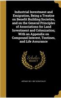 Industrial Investment and Emigration, Being a Treatise on Benefit Building Societies, and on the General Principles of Associations for Land Investment and Colonization; With an Appendix on Compound Interest, Tontines, and Life Assurance