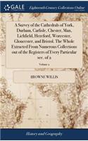 A Survey of the Cathedrals of York, Durham, Carlisle, Chester, Man, Lichfield, Hereford, Worcester, Gloucester, and Bristol. The Whole Extracted From Numerous Collections out of the Registers of Every Particular see. of 2; Volume 2