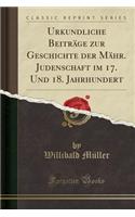 Urkundliche BeitrÃ¤ge Zur Geschichte Der MÃ¤hr. Judenschaft Im 17. Und 18. Jahrhundert (Classic Reprint)