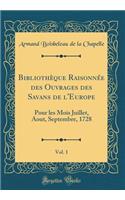 Bibliothèque Raisonnée Des Ouvrages Des Savans de l'Europe, Vol. 1: Pour Les Mois Juillet, Aout, Septembre, 1728 (Classic Reprint)