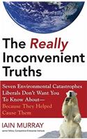 Really Inconvenient Truths: Seven Environmental Catastrophes Liberals Don't Want You to Know About--Because They Helped Cause Them