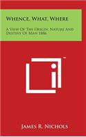 Whence, What, Where: A View Of The Origin, Nature And Destiny Of Man 1886