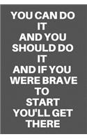 You Can Do It and You Should Do It and If You Were Brave to Start You'll Get There: Motivational Quote Notebook/Journal For 120 Pages of 6'x9' Lined
