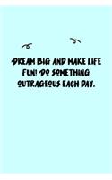 Dream big and make life fun! Do something outrageous each day. Follow your passion. Believe in yourself. Journal